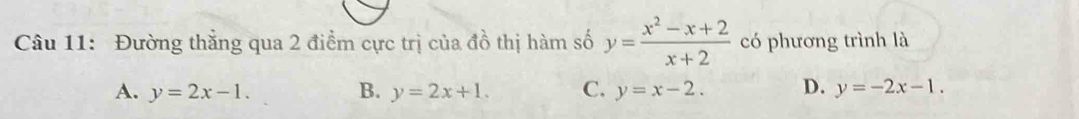 Đường thắng qua 2 điểm cực trị của đồ thị hàm số y= (x^2-x+2)/x+2  có phương trình là
A. y=2x-1. B. y=2x+1. C. y=x-2. D. y=-2x-1.