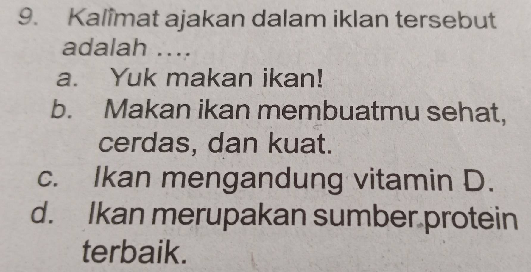 Kalimat ajakan dalam iklan tersebut
adalah ....
a. Yuk makan ikan!
b. Makan ikan membuatmu sehat,
cerdas, dan kuat.
c. Ikan mengandung vitamin D.
d. Ikan merupakan sumber protein
terbaik.