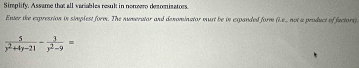 Simplify. Assume that all variables result in nonzero denominators. 
Enter the expression in simplest form. The numerator and denominator must be in expanded form (i.e., not a product of factors).
 5/y^2+4y-21 - 3/y^2-9 =