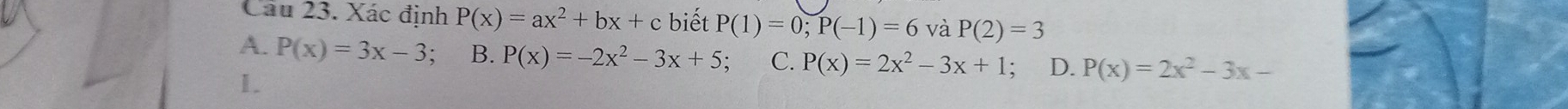 Xác định P(x)=ax^2+bx+c biết P(1)=0; P(-1)=6 và P(2)=3
A. P(x)=3x-3; B. P(x)=-2x^2-3x+5; C. P(x)=2x^2-3x+1 D. P(x)=2x^2-3x-
I.