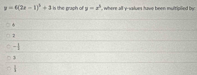 y=6(2x-1)^5+3 is the graph of y=x^5 , where all y -values have been multiplied by:
6
2
- 1/2 
3
 1/3 