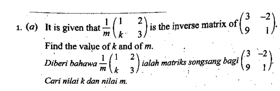 It is given that  1/m beginpmatrix 1&2 k&3endpmatrix is the inverse matrix of beginpmatrix 3&-2 9&1endpmatrix. 
Find the value of k and of m. 
Diberi bahawa  1/m beginpmatrix 1&2 k&3endpmatrix ialah matriks songsang bagi beginpmatrix 3&-2 9&1endpmatrix. 
. 
Cari nilai k dan nilai m.