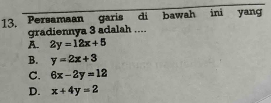 Persamaan garis di bawah ini yang
gradiennya 3 adalah ....
A. 2y=12x+5
B. y=2x+3
C. 6x-2y=12
D. x+4y=2