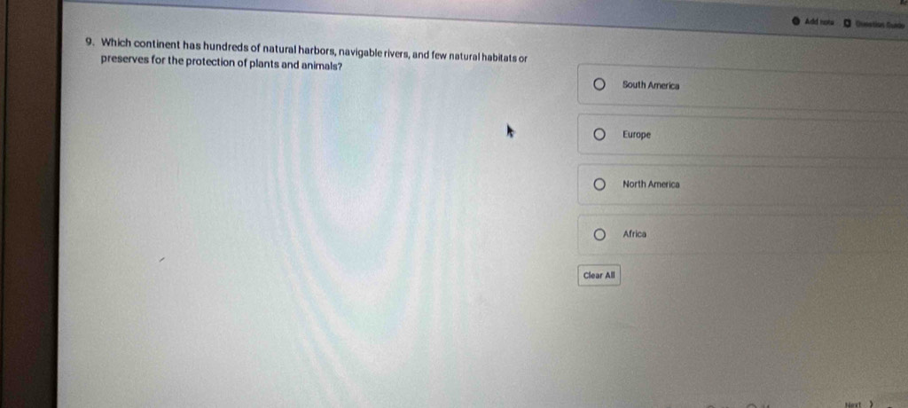 Add not Questises Guido
9. Which continent has hundreds of natural harbors, navigable rivers, and few natural habitats or
preserves for the protection of plants and animals?
South America
Europe
North America
Africa
Clear All