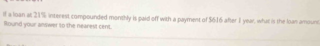 if a loan at 21% interest compounded monthly is paid off with a payment of $616 after 1 year, what is the loan amount 
Round your answer to the nearest cent.