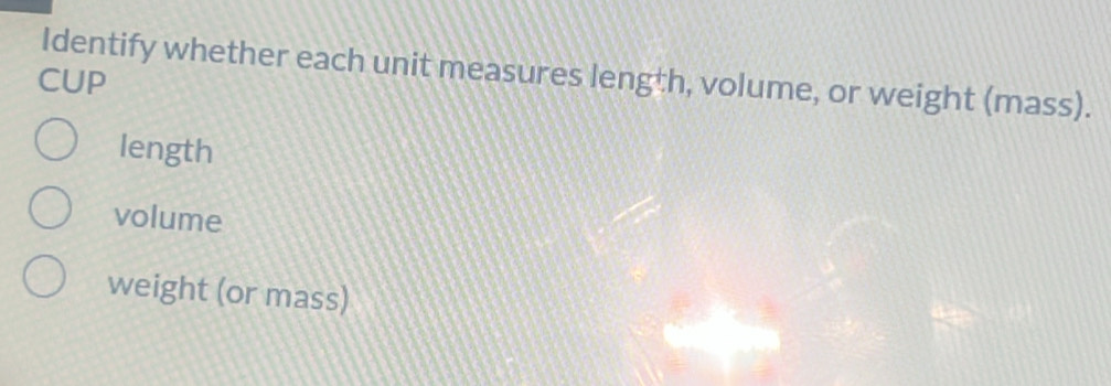 Identify whether each unit measures length, volume, or weight (mass). 
CUP 
length 
volume 
weight (or mass)