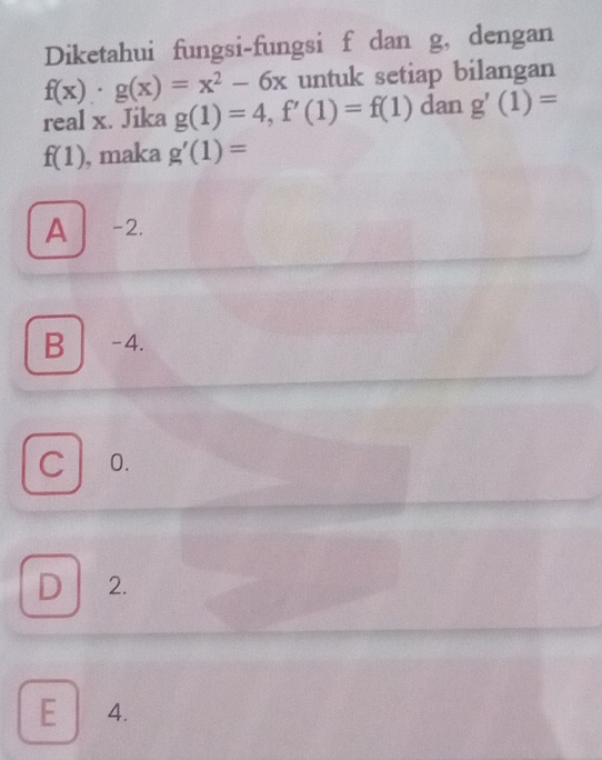 Diketahui fungsi-fungsi f dan g, dengan
f(x)· g(x)=x^2-6x untuk setiap bilangan
real x. Jika g(1)=4, f'(1)=f(1) dan g'(1)=
f(1) , maka g'(1)=
A| a -2.
B -4.
C 0.
D 2.
E 4.