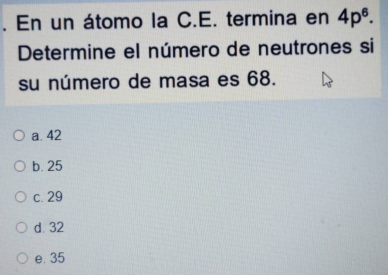 En un átomo la C.E. termina en 4p^6. 
Determine el número de neutrones si
su número de masa es 68.
a. 42
b. 25
c. 29
d. 32
e. 35