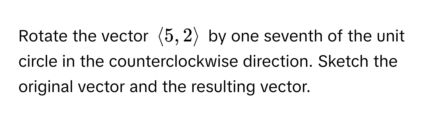 Rotate the vector $langle 5, 2 rangle$ by one seventh of the unit circle in the counterclockwise direction. Sketch the original vector and the resulting vector.