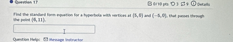 つ 3 Details 
Find the standard form equation for a hyperbola with vertices at (5,0) and (-5,0) , that passes through 
the point (6,11). 
Question Help: Message ínstructor