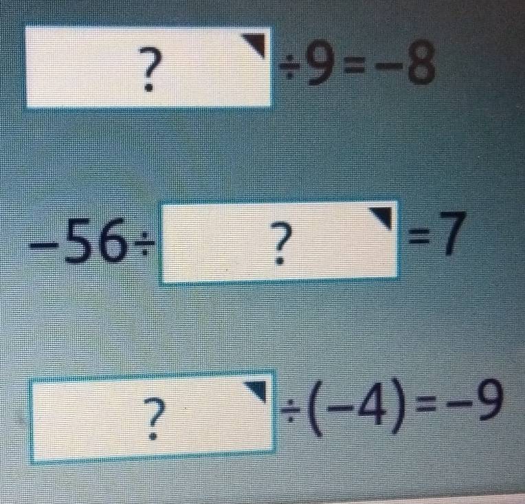 □ ? □ / 9=-8
-56/ □ =7
?^neg / (-4)=-9