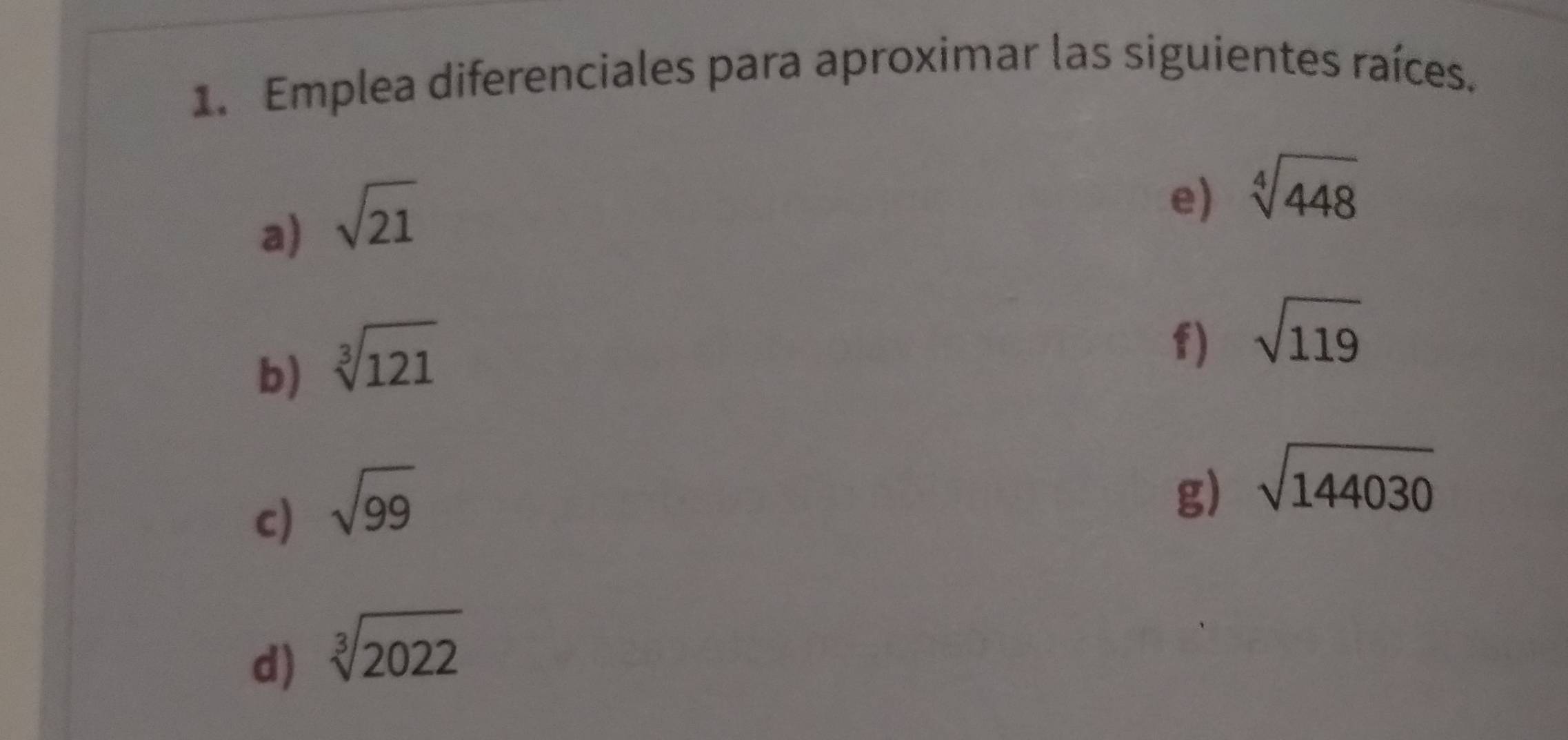 Emplea diferenciales para aproximar las siguientes raíces. 
a) sqrt(21)
e) sqrt[4](448)
b) sqrt[3](121)
f) sqrt(119)
c) sqrt(99)
g) sqrt(144030)
d) sqrt[3](2022)