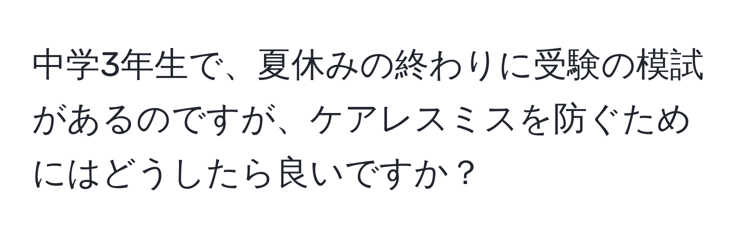 中学3年生で、夏休みの終わりに受験の模試があるのですが、ケアレスミスを防ぐためにはどうしたら良いですか？