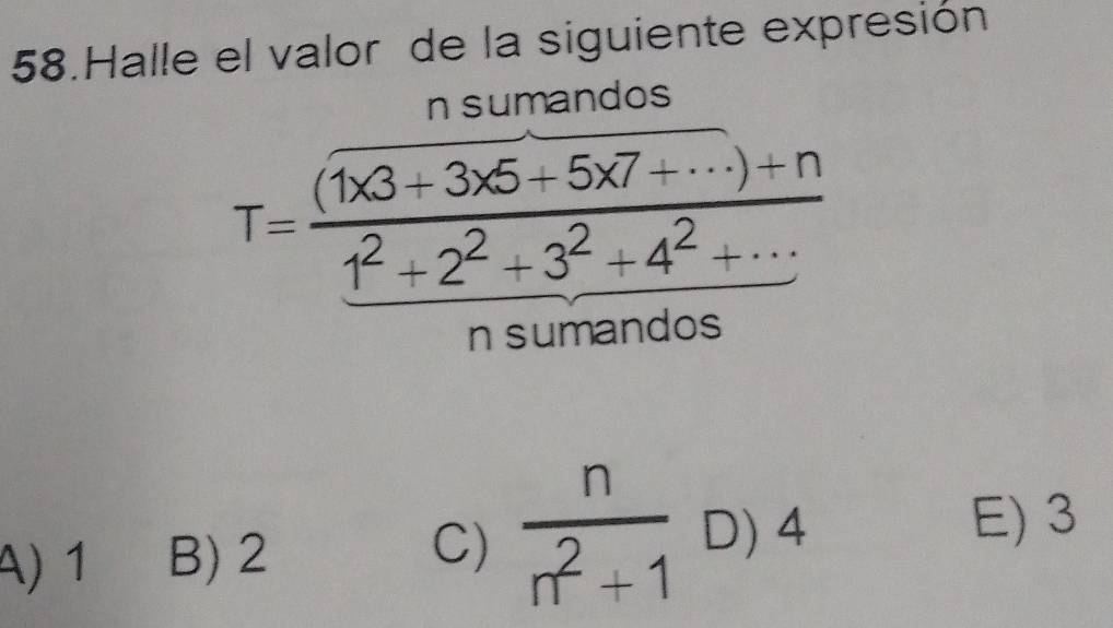 Halle el valor de la siguiente expresión
n sumandos
T= ((1* 3+3* 5+5* 7+·s )+n)/1^2+2^2+3^2+4^2+·s  
n sumandos
A) 1 B) 2 C)  n/n^2+1  D) 4
E) 3