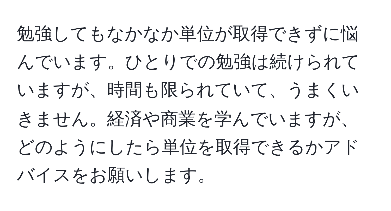 勉強してもなかなか単位が取得できずに悩んでいます。ひとりでの勉強は続けられていますが、時間も限られていて、うまくいきません。経済や商業を学んでいますが、どのようにしたら単位を取得できるかアドバイスをお願いします。