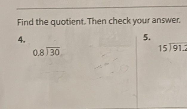 Find the quotient. Then check your answer.
4.
5.
beginarrayr 0.8encloselongdiv 30endarray
beginarrayr 15encloselongdiv 91.2endarray