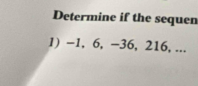 Determine if the sequen 
1) -1, 6, -36, 216, ...