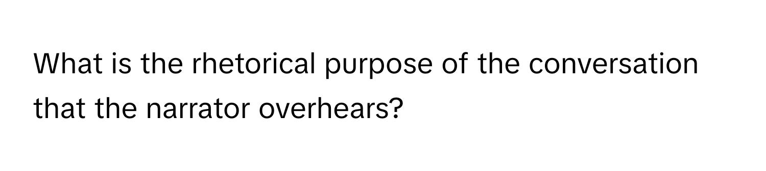 What is the rhetorical purpose of the conversation that the narrator overhears?