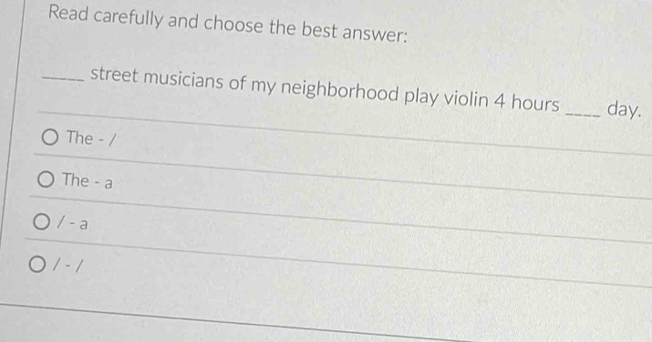 Read carefully and choose the best answer:
_street musicians of my neighborhood play violin 4 hours _ day.
The - /
The - a
/-a
1-1