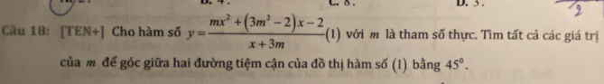 3 . 
Câu 18: [TEN+] Cho hàm số y= (mx^2+(3m^2-2)x-2)/x+3m (1) với m là tham số thực. Tìm tất cả các giá trị 
của m để góc giữa hai đường tiệm cận của đồ thị hàm số (1) bằng 45°.