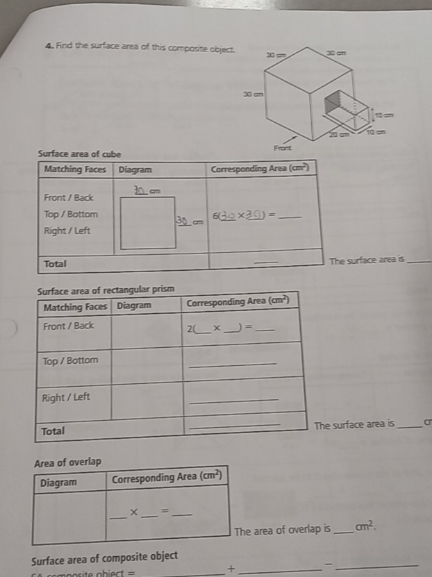 Find the surface area of this composite objec
Surface area of cube
Matching Faces Diagram Corresponding Area (cm^2)
_cm
Front / Back
Top / Bottom 6 * 30)= _
_cm
Right / Left
Total
_
The surface area is_
e surface area is_
area of overlap is_ cm^2.
Surface area of composite object
=
_+_
_