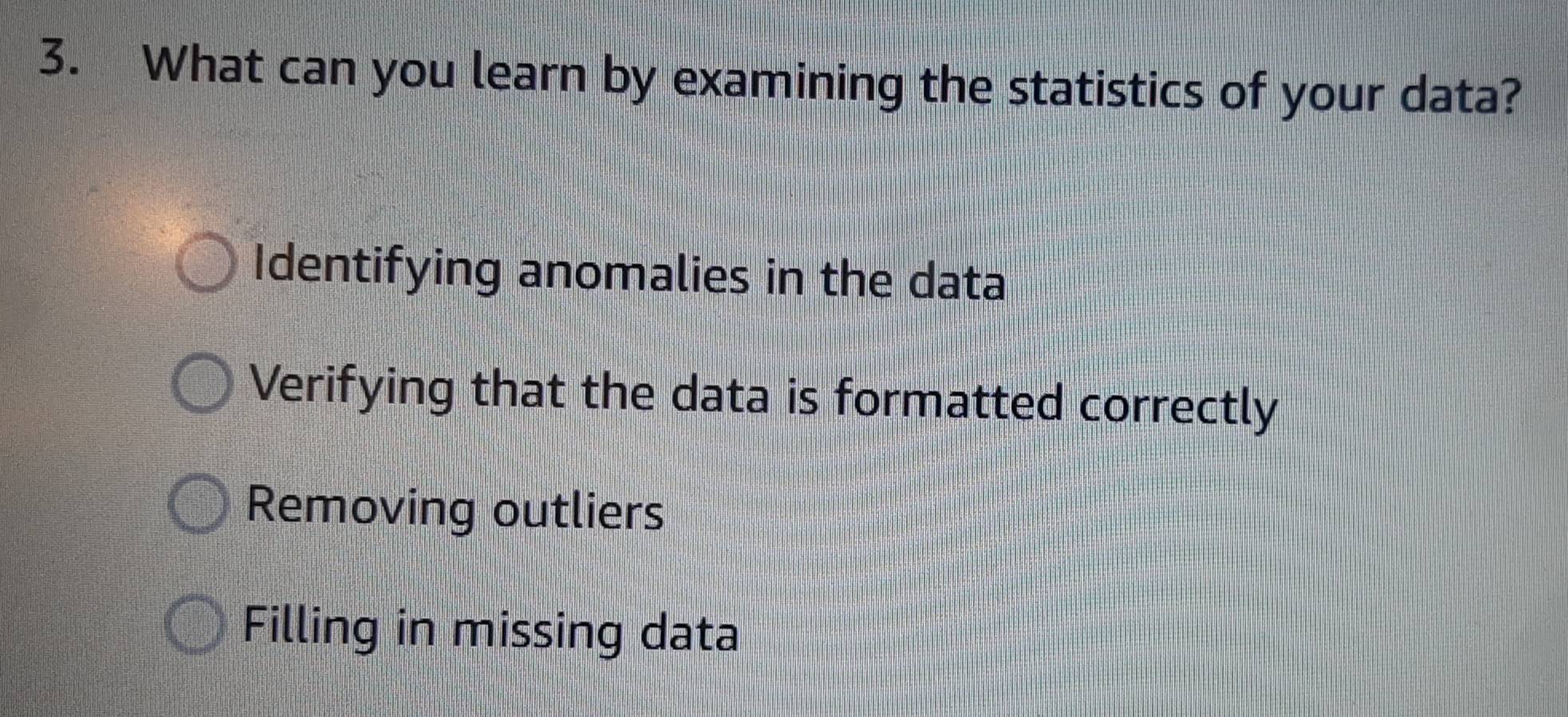 What can you learn by examining the statistics of your data?
Identifying anomalies in the data
Verifying that the data is formatted correctly
Removing outliers
Filling in missing data