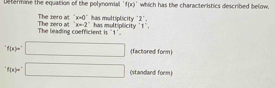 Determine the equation of the polynomial ' f(x) ^·  which has the characteristics described below. 
The zero at x=0^* has multiplicity ` 2 `. 
The zero at x=-2 has multiplicity ` 1 `. 
The leading coefficient is ` 1 `.
f(x)=□ (factored form)
f(x)=□ (standard form)