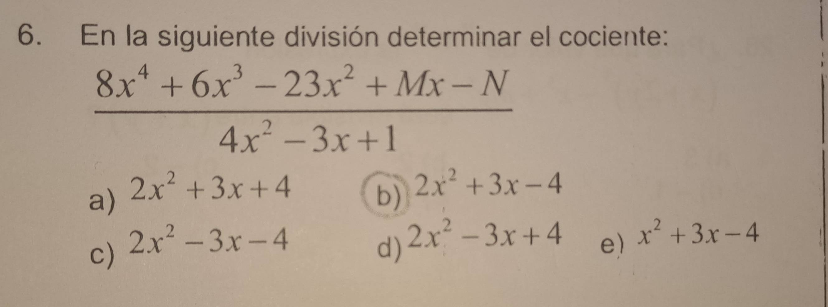 En la siguiente división determinar el cociente:
 (8x^4+6x^3-23x^2+Mx-N)/4x^2-3x+1 
a) 2x^2+3x+4
b) 2x^2+3x-4
c) 2x^2-3x-4 d) 2x^2-3x+4
e) x^2+3x-4