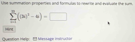 Use summation properties and formulas to rewrite and evaluate the sum.
sumlimits _(i=1)^(23)((3i)^2-4i)=□
Hint 
Question Help: - Message instructor