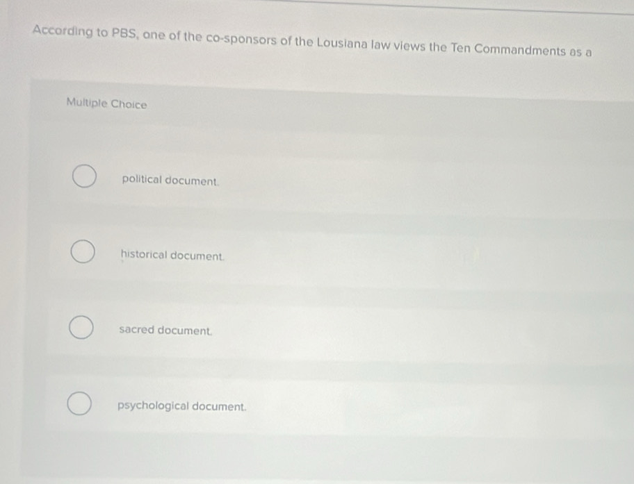 According to PBS, one of the co-sponsors of the Lousiana law views the Ten Commandments as a
Multiple Choice
political document.
historical document.
sacred document.
psychological document.