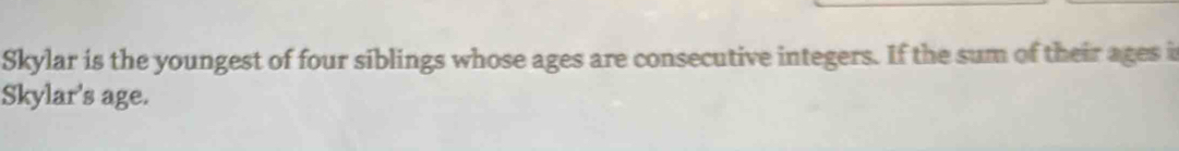 Skylar is the youngest of four siblings whose ages are consecutive integers. If the sum of their ages i 
Skylar's age.