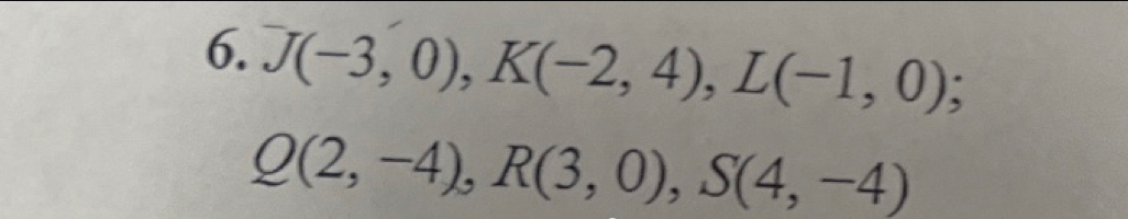 J(-3,0), K(-2,4), L(-1,0);
Q(2,-4), R(3,0), S(4,-4)