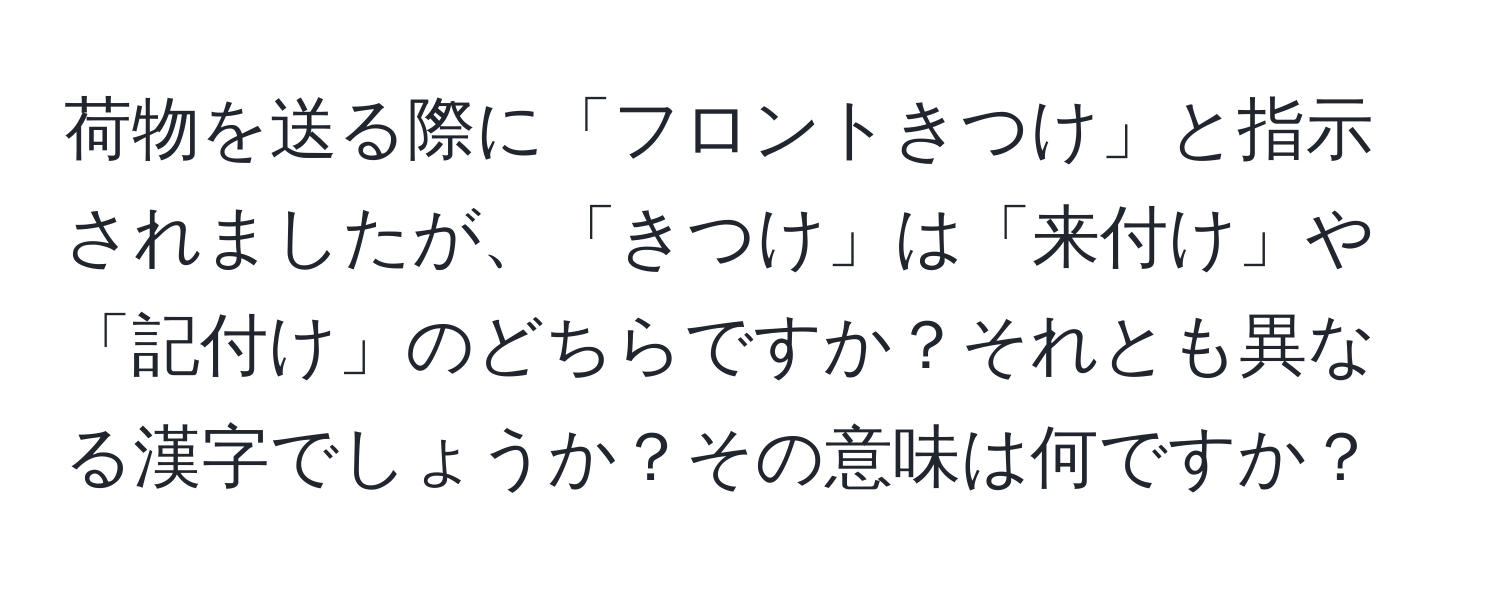 荷物を送る際に「フロントきつけ」と指示されましたが、「きつけ」は「来付け」や「記付け」のどちらですか？それとも異なる漢字でしょうか？その意味は何ですか？