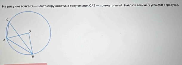 На рисунке тοчка Ο — центр окружности, а треугольник ОΑΒ — прямоугольный. Найдите величину угла ΑСΒв градусах.