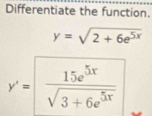 Differentiate the function.
y=sqrt(2+6e^(5x))
y'= 15e^(5x)/sqrt(3+6e^(5x)) 