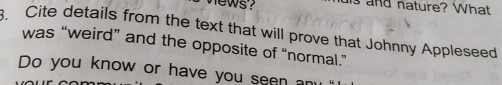 wews ? is and nature? What 
. Cite details from the text that will prove that Johnny Appleseed 
was “weird” and the opposite of “normal.” 
Do you know or have you seen a