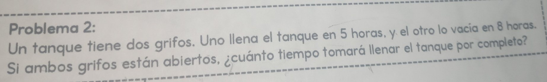 Problema 2: 
Un tanque tiene dos grifos. Uno llena el tanque en 5 horas, y el otro lo vacía en 8 horas. 
Si ambos grifos están abiertos, ¿cuánto tiempo tomará llenar el tanque por completo?