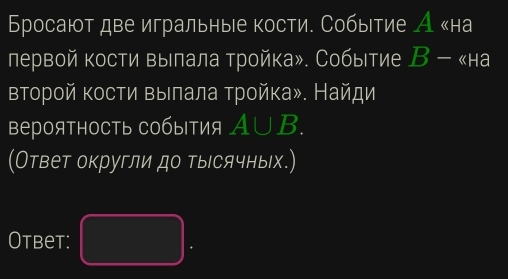 Бросают две игральные кости. Событие А «на 
лервой кости вылала тройка». Событие B-
второй кости Βыιлала тройка». Найди 
верояΤносТь события A∪ B. 
(Ответ округли до тысячных.) 
Otbet: 
frac 1/2,