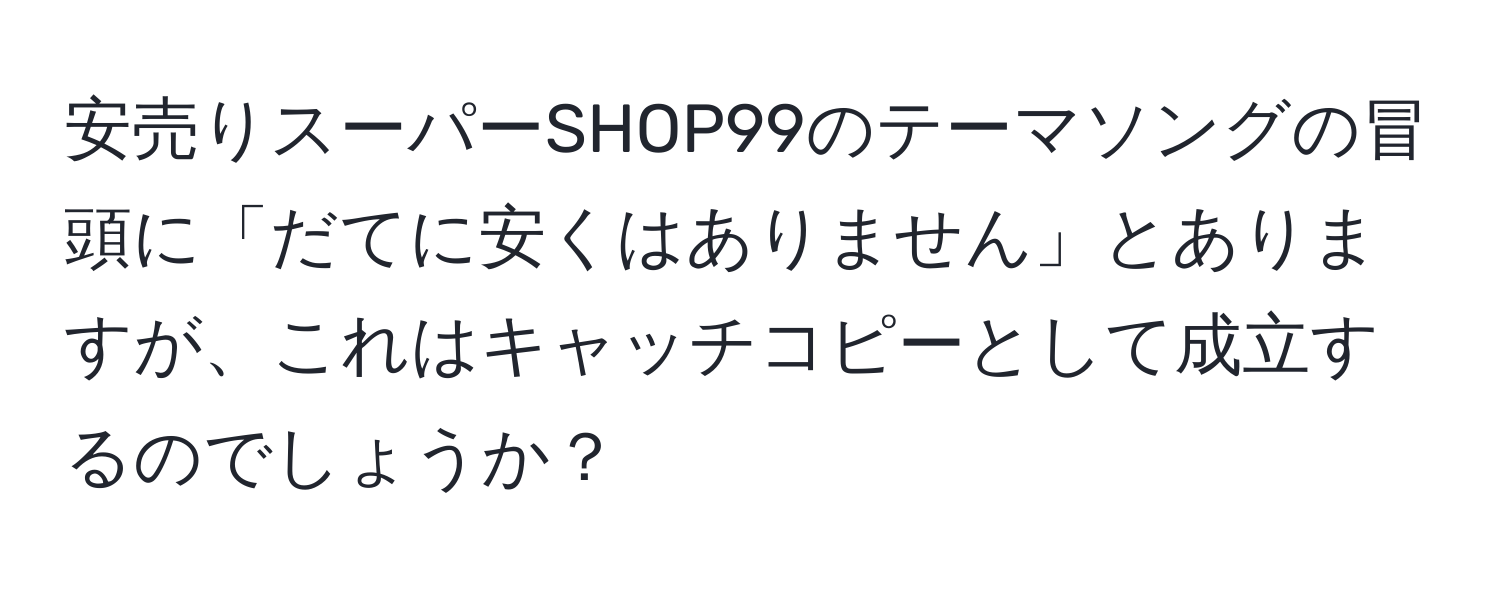 安売りスーパーSHOP99のテーマソングの冒頭に「だてに安くはありません」とありますが、これはキャッチコピーとして成立するのでしょうか？