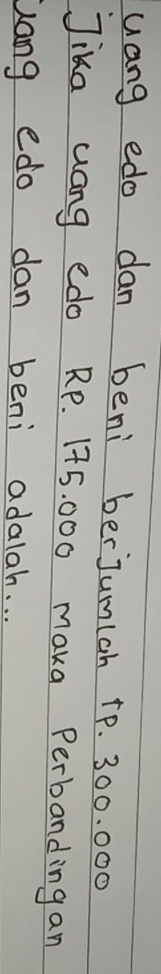 uang edo dan beni berJumlah + p. 300. 000
Jika yang edo RP. 175, 000 maka Perbandingan 
Gang edo dan beni adalah. . .