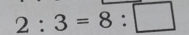 2:3=8:□