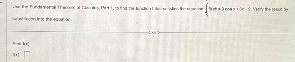 Use the Fundamental Theorem of Calculus, Part 1, to find the function f that satisfies the equation ∈t _0f(t)dt=9cos x+3x-9. . Verify the result by 
substitution into the equation. 
Find f(x).
f(x)=□