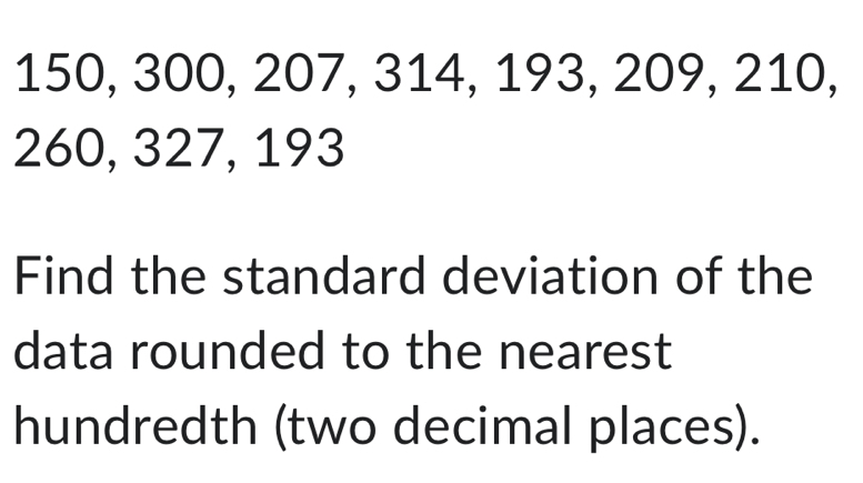 150, 300, 207, 314, 193, 209, 210,
260, 327, 193
Find the standard deviation of the 
data rounded to the nearest 
hundredth (two decimal places).