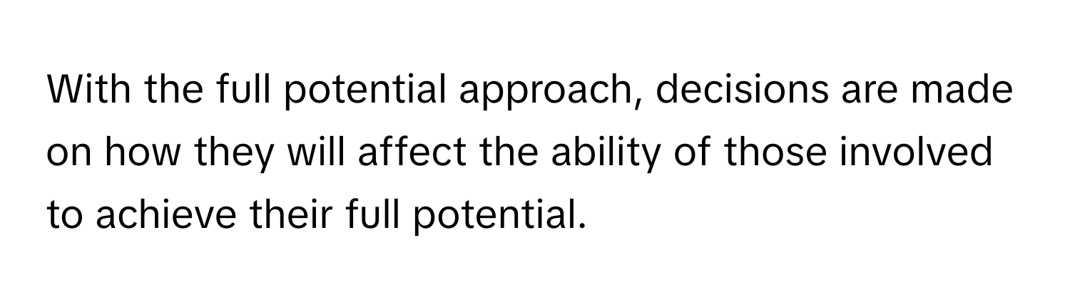 With the full potential approach, decisions are made on how they will affect the ability of those involved to achieve their full potential.