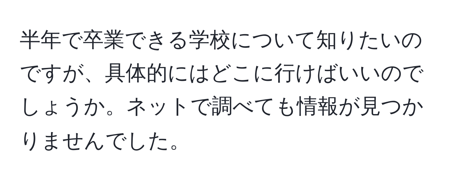 半年で卒業できる学校について知りたいのですが、具体的にはどこに行けばいいのでしょうか。ネットで調べても情報が見つかりませんでした。