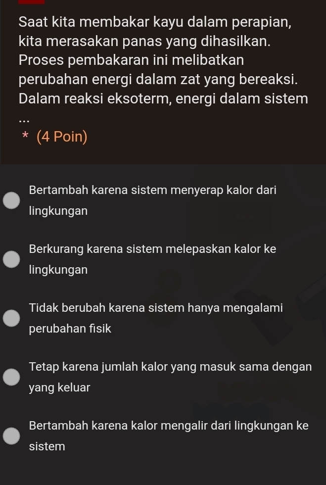 Saat kita membakar kayu dalam perapian,
kita merasakan panas yang dihasilkan.
Proses pembakaran ini melibatkan
perubahan energi dalam zat yang bereaksi.
Dalam reaksi eksoterm, energi dalam sistem
…
* (4 Poin)
Bertambah karena sistem menyerap kalor dari
lingkungan
Berkurang karena sistem melepaskan kalor ke
lingkungan
Tidak berubah karena sistem hanya mengalami
perubahan fisik
Tetap karena jumlah kalor yang masuk sama dengan
yang keluar
Bertambah karena kalor mengalir dari lingkungan ke
sistem