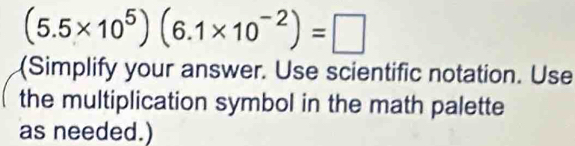 (5.5* 10^5)(6.1* 10^(-2))=□
(Simplify your answer. Use scientific notation. Use 
the multiplication symbol in the math palette 
as needed.)