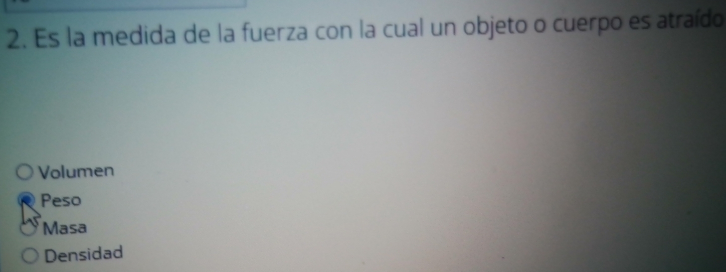 Es la medida de la fuerza con la cual un objeto o cuerpo es atraído
Volumen
Peso
Masa
Densidad