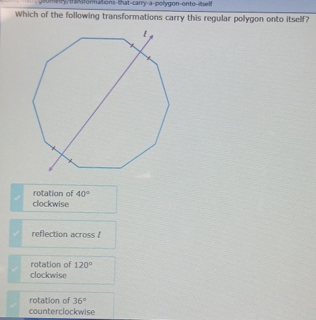 me try/transformations-that-carry-a-polygon-onto-itself
Which of the following transformations carry this regular polygon onto itself?
rotation of 40°
clockwise
reflection across !
rotation of 120°
clockwise
rotation of 36°
counterclockwise