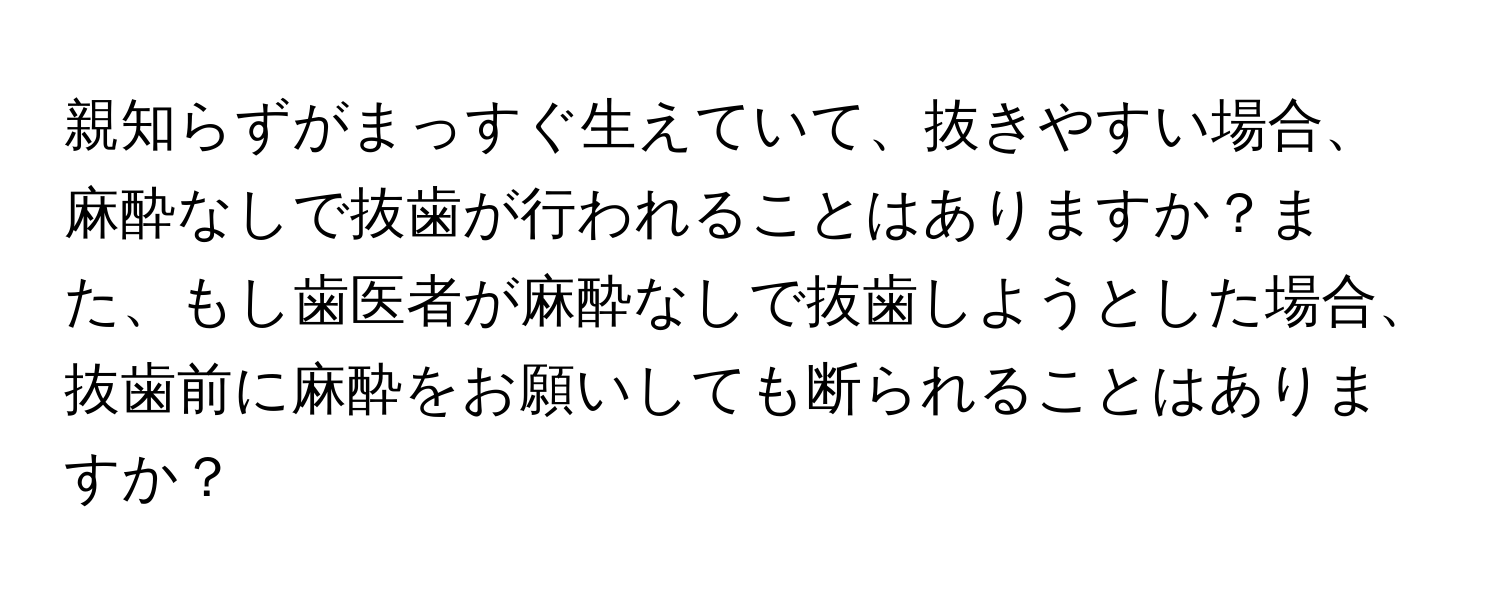 親知らずがまっすぐ生えていて、抜きやすい場合、麻酔なしで抜歯が行われることはありますか？また、もし歯医者が麻酔なしで抜歯しようとした場合、抜歯前に麻酔をお願いしても断られることはありますか？